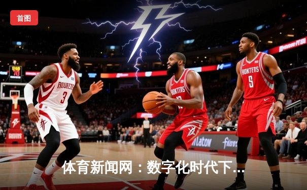 体育新闻网：数字化时代下，连接全球赛事与深度解析的运动信息中枢